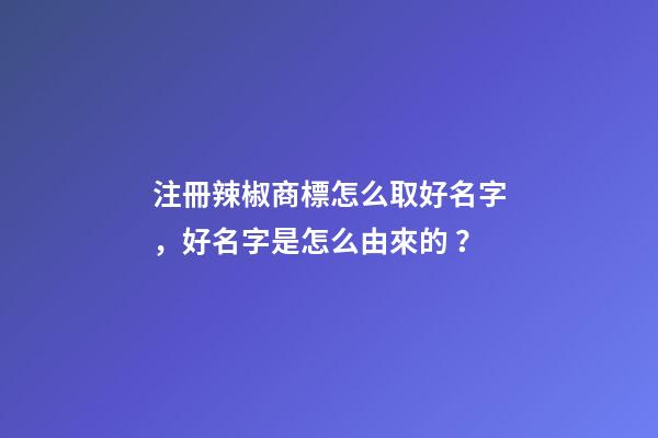 注冊辣椒商標怎么取好名字，好名字是怎么由來的？
